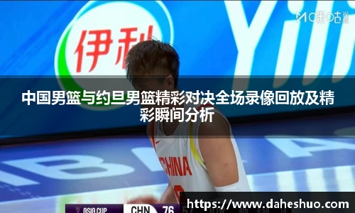 中国男篮与约旦男篮精彩对决全场录像回放及精彩瞬间分析