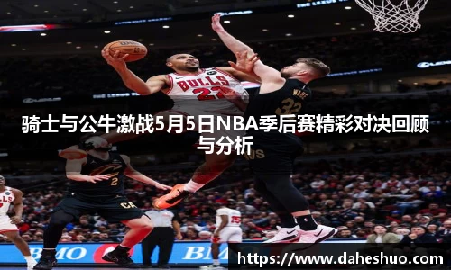 骑士与公牛激战5月5日NBA季后赛精彩对决回顾与分析
